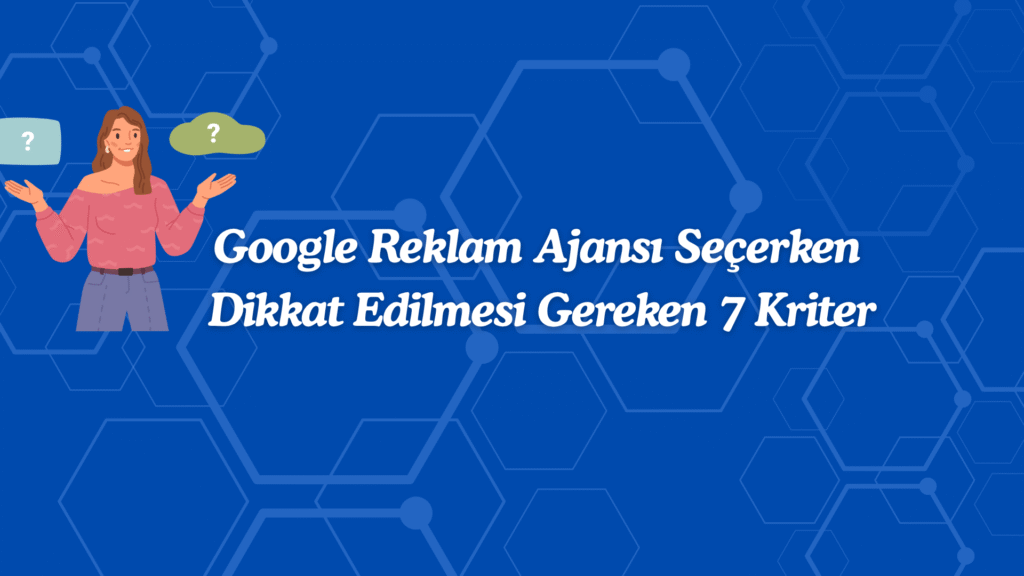 Google Reklam Ajansı Seçerken Dikkat Edilmesi Gereken 7 Kriter