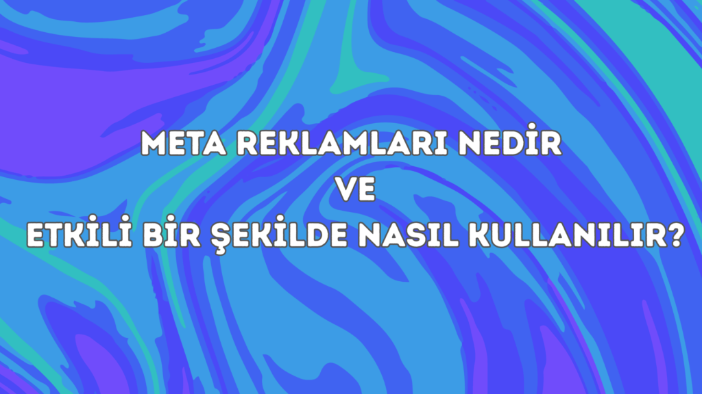 Meta Reklamlar Nedir ve Etkili Bir Şekilde Nasıl Kullanabilirsiniz