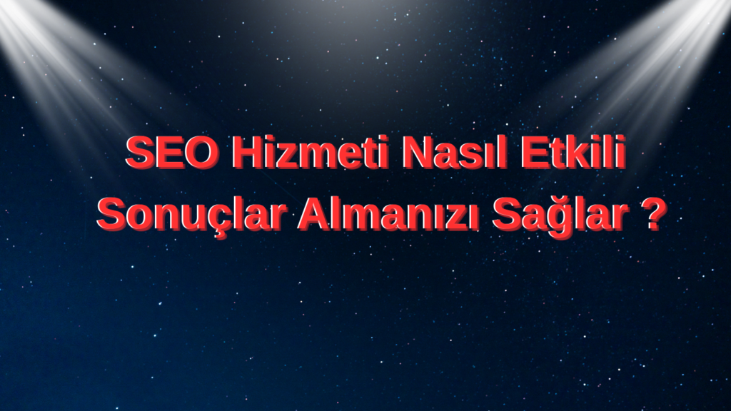 SEO Hizmeti Nasıl Etkili Sonuçlar Almanızı Sağlar