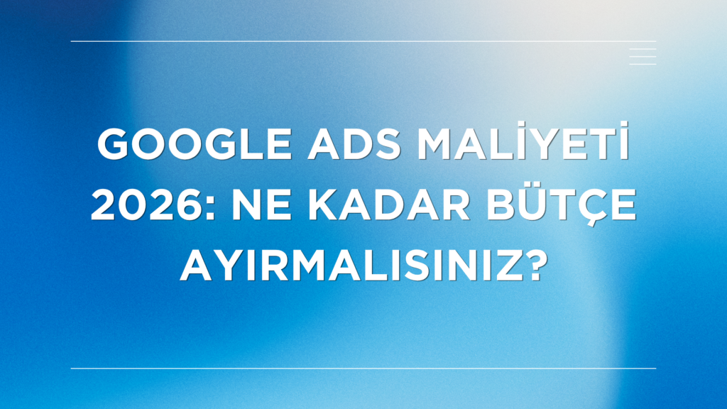 Google Ads Maliyeti 2026 Ne Kadar Bütçe Ayırmalısınız